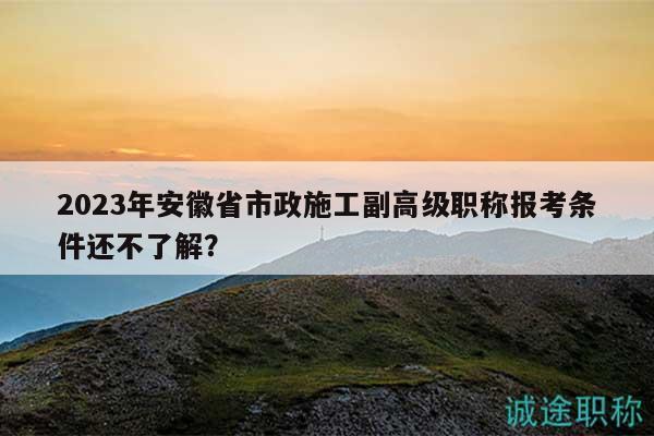 2023年安徽省市政施工副高級(jí)職稱報(bào)考條件還不了解？