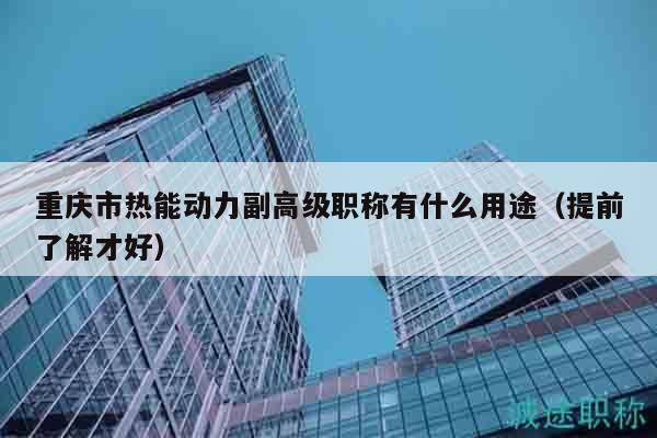 重慶市熱能動力副高級職稱有什么用途（提前了解才好）