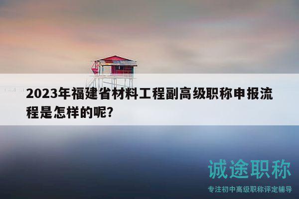 2023年福建省材料工程副高級(jí)職稱申報(bào)流程是怎樣的呢？