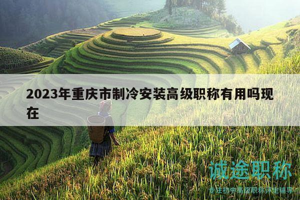 2023年重慶市制冷安裝高級(jí)職稱有用嗎現(xiàn)在