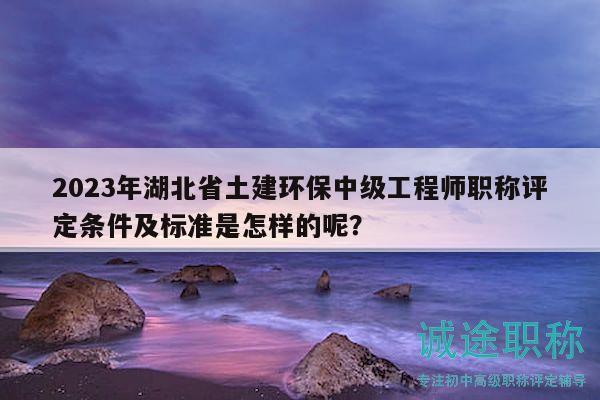 2023年湖北省土建環(huán)保中級工程師職稱評定條件及標(biāo)準(zhǔn)是怎樣的呢？