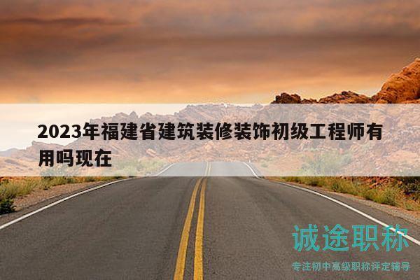 2023年福建省建筑裝修裝飾初級工程師有用嗎現(xiàn)在