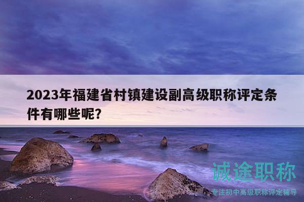 2023年福建省村鎮(zhèn)建設(shè)副高級職稱評定條件有哪些呢？