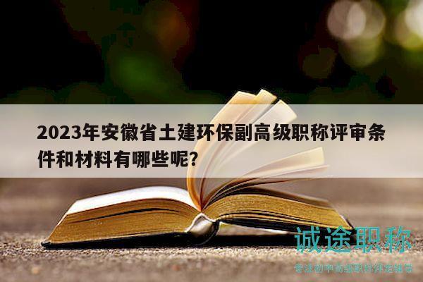 2023年安徽省土建環(huán)保副高級職稱評審條件和材料有哪些呢？