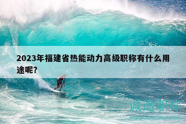 2023年福建省熱能動力高級職稱有什么用途呢？