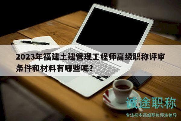 2023年福建土建管理工程師高級職稱評審條件和材料有哪些呢？