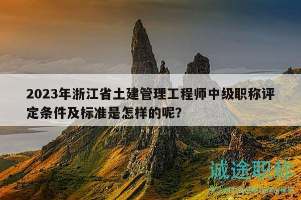 2023年浙江省土建管理工程師中級職稱評定條件及標(biāo)準(zhǔn)是怎樣的呢？