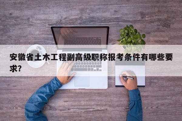 安徽省土木工程副高級職稱報考條件有哪些要求？