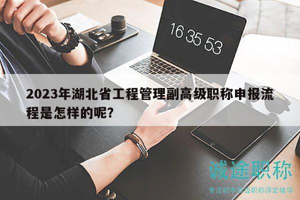 2023年湖北省工程管理副高級(jí)職稱(chēng)申報(bào)流程是怎樣的呢？