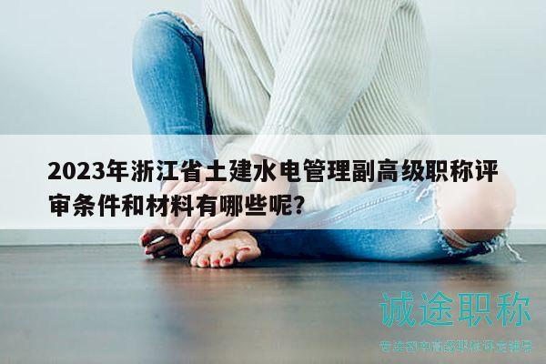 2023年浙江省土建水電管理副高級(jí)職稱評(píng)審條件和材料有哪些呢？