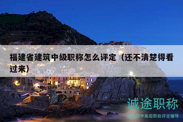 福建省建筑中級(jí)職稱(chēng)怎么評(píng)定（還不清楚得看過(guò)來(lái)）