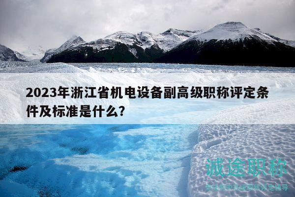2023年浙江省機(jī)電設(shè)備副高級(jí)職稱評(píng)定條件及標(biāo)準(zhǔn)是什么？