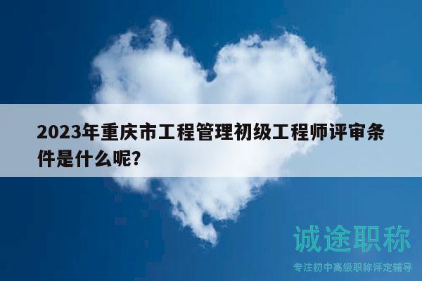 2023年重慶市工程管理初級(jí)工程師評(píng)審條件是什么呢？