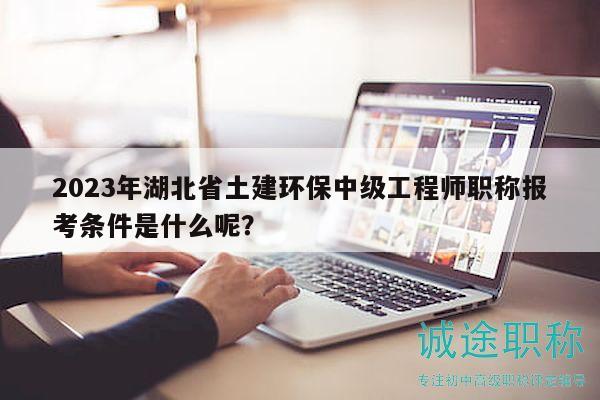 2023年湖北省土建環(huán)保中級(jí)工程師職稱報(bào)考條件是什么呢？