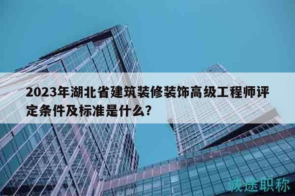 2023年湖北省建筑裝修裝飾高級(jí)工程師評(píng)定條件及標(biāo)準(zhǔn)是什么？