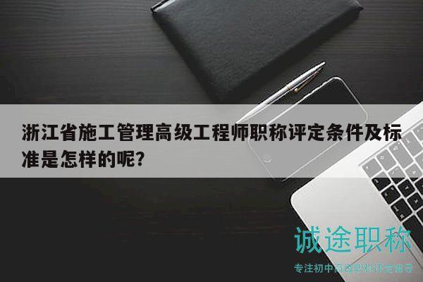 浙江省施工管理高級工程師職稱評定條件及標(biāo)準(zhǔn)是怎樣的呢？