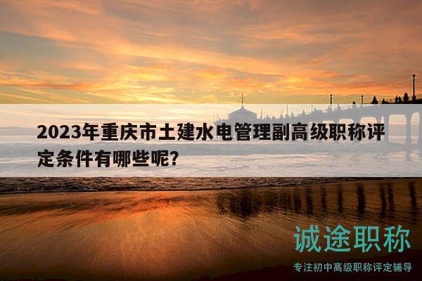 2023年重慶市土建水電管理副高級職稱評定條件有哪些呢？