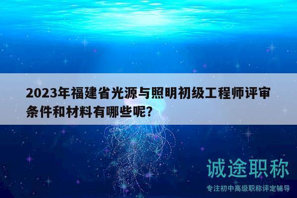 2023年福建省光源與照明初級(jí)工程師評(píng)審條件和材料有哪些呢？