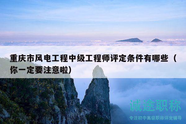 重慶市風(fēng)電工程中級(jí)工程師評(píng)定條件有哪些（你一定要注意啦）