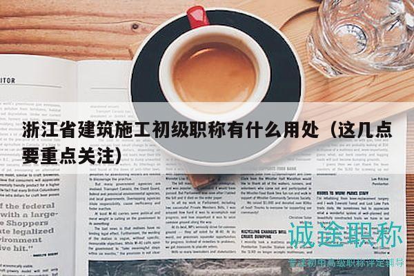 浙江省建筑施工初級職稱有什么用處（這幾點要重點關(guān)注）