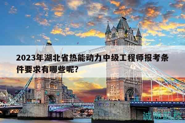 2023年湖北省熱能動力中級工程師報考條件要求有哪些呢？