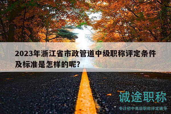 2023年浙江省市政管道中級(jí)職稱評(píng)定條件及標(biāo)準(zhǔn)是怎樣的呢？