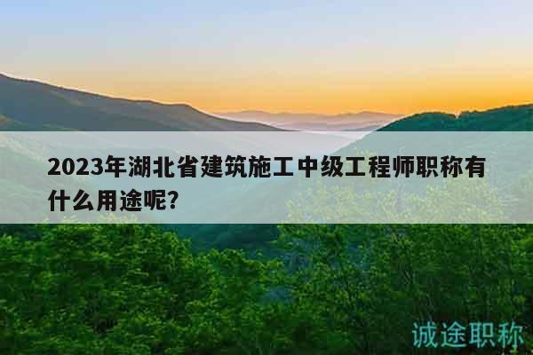 2023年湖北省建筑施工中級(jí)工程師職稱有什么用途呢？