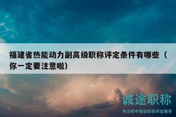 福建省熱能動(dòng)力副高級(jí)職稱評(píng)定條件有哪些（你一定要注意啦）
