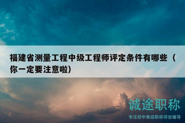 福建省測量工程中級工程師評定條件有哪些（你一定要注意啦）