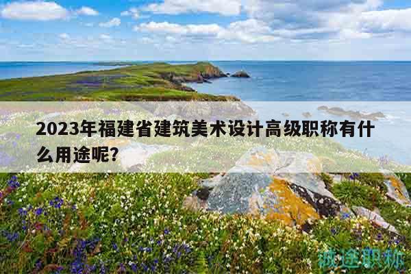 2023年福建省建筑美術(shù)設(shè)計(jì)高級職稱有什么用途呢？