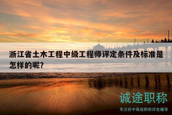 浙江省土木工程中級工程師評定條件及標(biāo)準(zhǔn)是怎樣的呢？