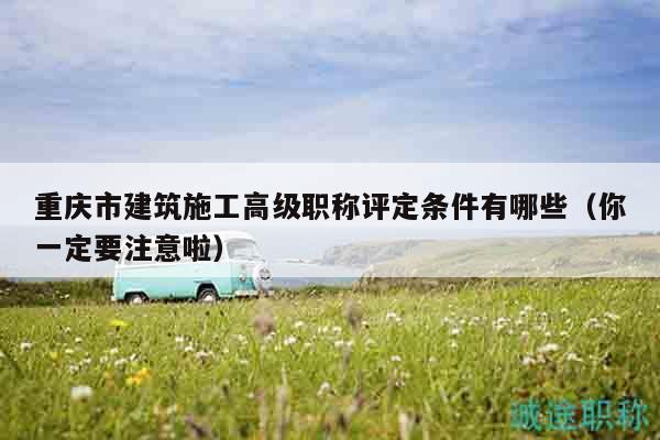 重慶市建筑施工高級(jí)職稱(chēng)評(píng)定條件有哪些（你一定要注意啦）