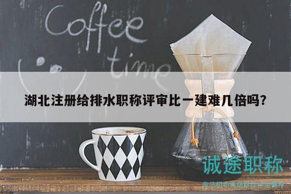 湖北注冊給排水職稱評審比一建難幾倍嗎？