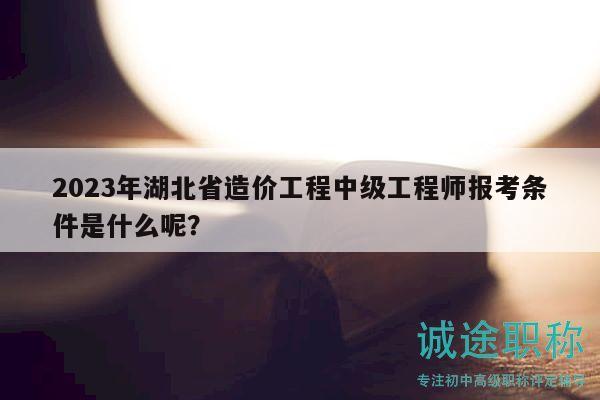 2023年湖北省造價(jià)工程中級工程師報(bào)考條件是什么呢？