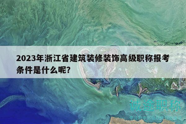 2023年浙江省建筑裝修裝飾高級職稱報考條件是什么呢？
