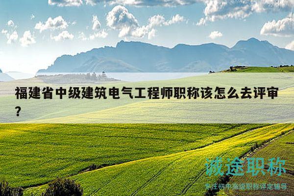 福建省中級(jí)建筑電氣工程師職稱該怎么去評(píng)審？