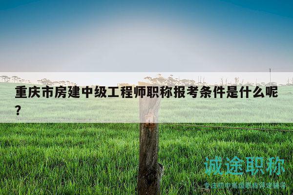 重慶市房建中級(jí)工程師職稱報(bào)考條件是什么呢？