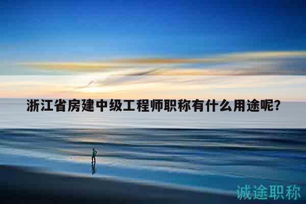 浙江省房建中級工程師職稱有什么用途呢？