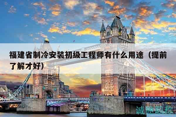 福建省制冷安裝初級(jí)工程師有什么用途（提前了解才好）