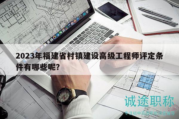 2023年福建省村鎮(zhèn)建設(shè)高級工程師評定條件有哪些呢？