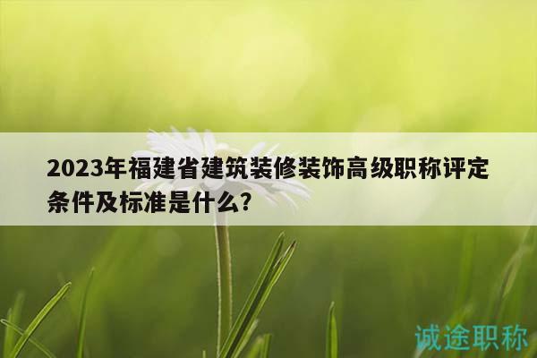 2023年福建省建筑裝修裝飾高級職稱評定條件及標(biāo)準(zhǔn)是什么？