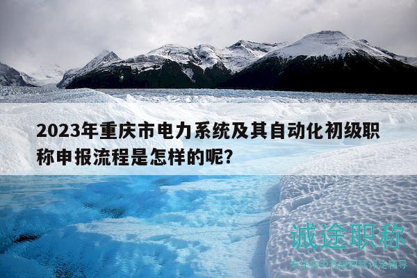 2023年重慶市電力系統(tǒng)及其自動化初級職稱申報流程是怎樣的呢？