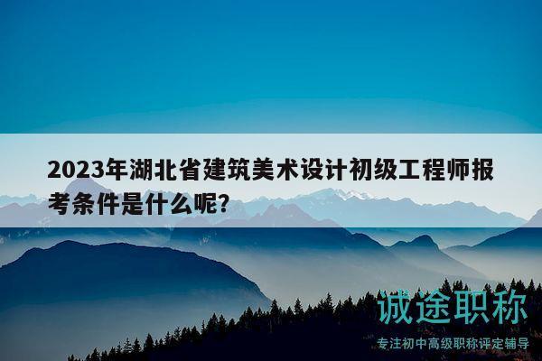 2023年湖北省建筑美術(shù)設(shè)計初級工程師報考條件是什么呢？