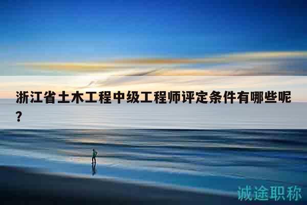 浙江省土木工程中級工程師評定條件有哪些呢？
