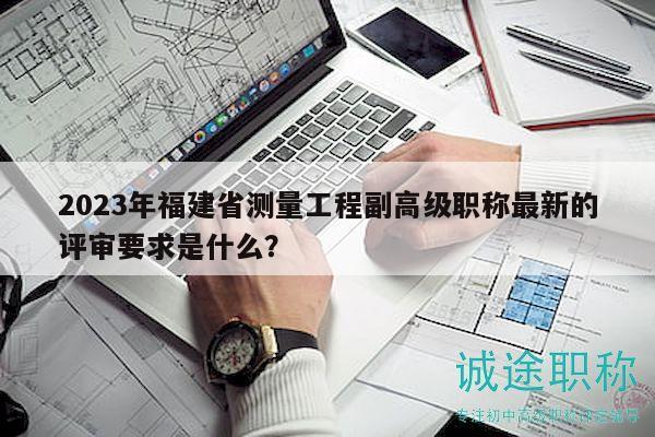 2023年福建省測(cè)量工程副高級(jí)職稱最新的評(píng)審要求是什么？
