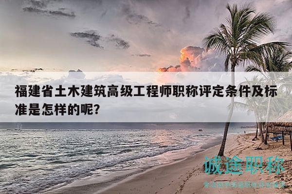 福建省土木建筑高級工程師職稱評定條件及標(biāo)準(zhǔn)是怎樣的呢？