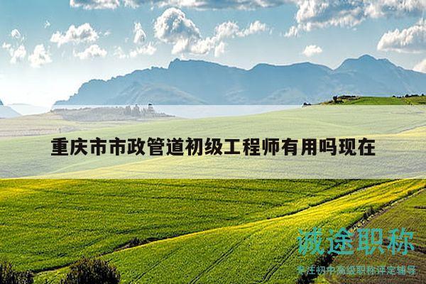 重慶市市政管道初級(jí)工程師有用嗎現(xiàn)在