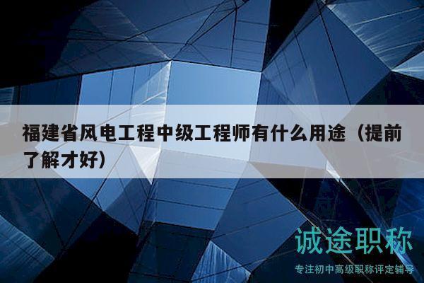 福建省風(fēng)電工程中級(jí)工程師有什么用途（提前了解才好）