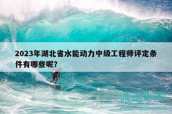 2023年湖北省水能動(dòng)力中級(jí)工程師評(píng)定條件有哪些呢？