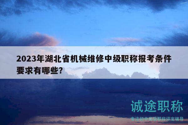 2023年湖北省機(jī)械維修中級職稱報考條件要求有哪些？